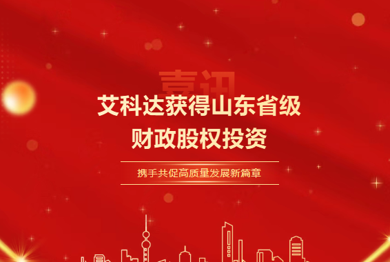 重磅喜讯：艾科达获得山东省级财政股权投资，携手共促高质量发展新篇章